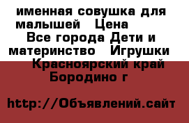 именная совушка для малышей › Цена ­ 600 - Все города Дети и материнство » Игрушки   . Красноярский край,Бородино г.